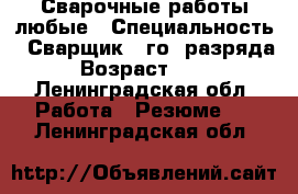 Сварочные работы любые › Специальность ­ Сварщик 4-го  разряда › Возраст ­ 46 - Ленинградская обл. Работа » Резюме   . Ленинградская обл.